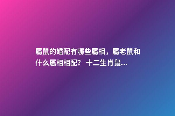 屬鼠的婚配有哪些屬相，屬老鼠和什么屬相相配？ 十二生肖鼠的婚配表-第1張-觀點-玄機派